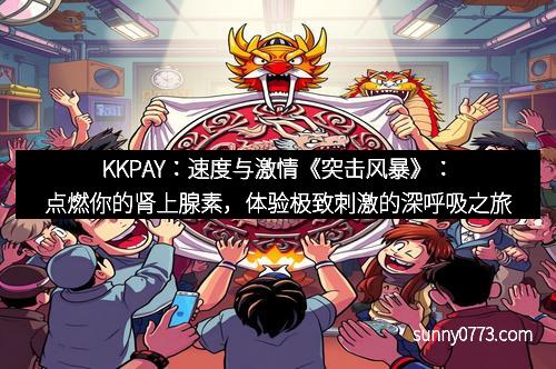 KKPAY:速度与激情《突击风暴》:点燃你的肾上腺素,体验极致刺激的深呼吸之旅
