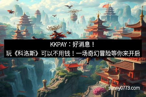 KKPAY:好消息!玩《科洛斯》可以不用钱!一场奇幻冒险等你来开启