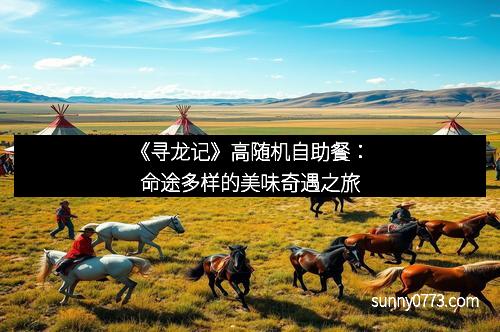 《寻龙记》高随机自助餐:命途多样的美味奇遇之旅