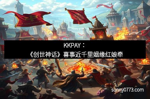 KKPAY:《创世神话》喜事近千里姻缘红娘牵